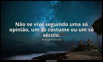 "Não se vive seguindo uma só opinião, um só costume ou um só século." — Baltasar Gracián