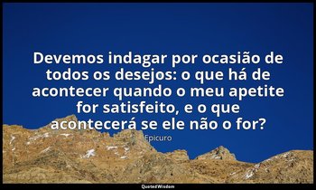 "Devemos indagar por ocasião de todos os desejos: o que há de acontecer quando o — Epicuro