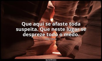 "Que aqui se afaste toda suspeita. Que neste lugar se despreze todo o medo." — Karl Marx