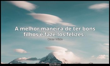 "A melhor maneira de ter bons filhos é fazê-los felizes ." — Oscar Wilde