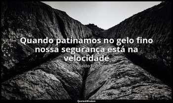 "Quando patinamos no gelo fino nossa segurança está na velocidade ". — Ralph Waldo Emerson
