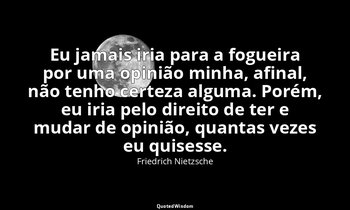 "Eu jamais iria para a fogueira por uma opinião minha, afinal, não tenho certeza — Friedrich Nietzsche