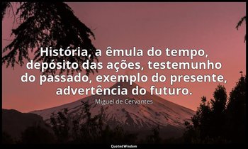 "História, a êmula do tempo, depósito das ações, testemunho do passado, exemplo  — Miguel de Cervantes