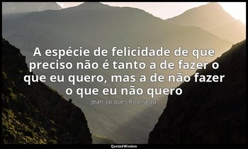 "A espécie de felicidade de que preciso não é tanto a de fazer o que eu quero, m — Jean-Jacques Rousseau