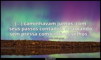 “(...) caminhavam juntos, com seus passos contados, se amando sem pressa como no — Gabriel García Márquez