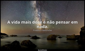 "A vida mais doce é não pensar em nada." — Friedrich Nietzsche