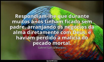 Respondiam-lhe que durante muitos anos tinham ficado sem padre, arranjando os ne — Gabriel García Márquez