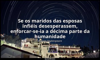 "Se os maridos das esposas infiéis desesperassem, enforcar-se-ia a décima parte  — William Shakespeare