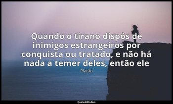Quando o tirano dispôs de inimigos estrangeiros por conquista ou tratado, e não  — Platão