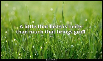 A little that lasts is heifer than much that brings grief. — Ali
