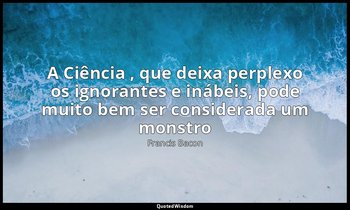 "A Ciência , que deixa perplexo os ignorantes e inábeis, pode muito bem ser cons — Francis Bacon