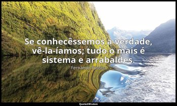 Se conhecêssemos a verdade, vê-la-íamos; tudo o mais é sistema e arrabaldes. — Fernando Pessoa