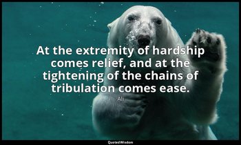 At the extremity of hardship comes relief, and at the tightening of the chains o — Ali