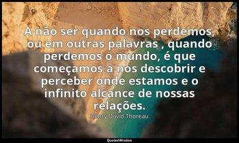 "A não ser quando nos perdemos, ou em outras palavras , quando perdemos o mundo, — Henry David Thoreau