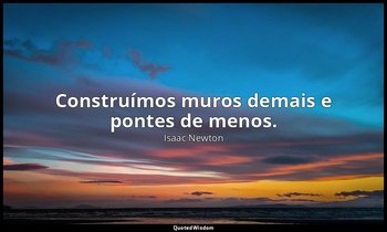 "Construímos muros demais e pontes de menos." — Isaac Newton