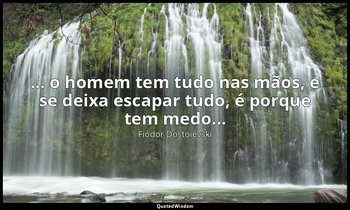 "... o homem tem tudo nas mãos, e se deixa escapar tudo, é porque tem medo..." — Fiódor Dostoiévski