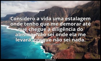 Considero a vida uma estalagem onde tenho que me demorar até que chegue a diligê — Fernando Pessoa