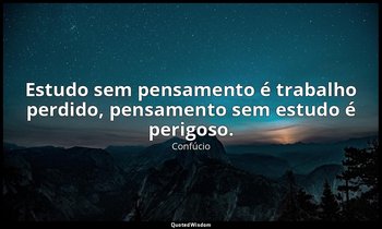 "Estudo sem pensamento é trabalho perdido, pensamento sem estudo é perigoso." — Confúcio
