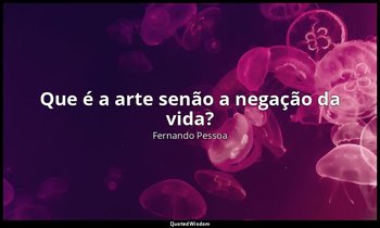 Que é a arte senão a negação da vida? — Fernando Pessoa