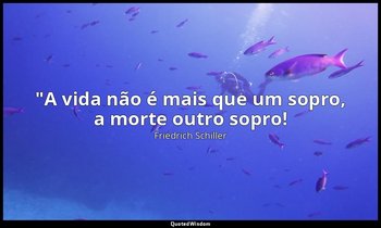 "A vida não é mais que um sopro, a morte outro sopro! — Friedrich Schiller