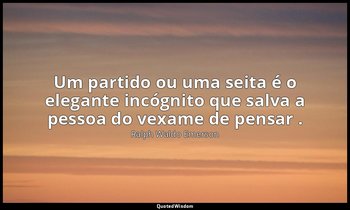 "Um partido ou uma seita é o elegante incógnito que salva a pessoa do vexame de  — Ralph Waldo Emerson