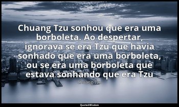 "Chuang Tzu sonhou que era uma borboleta. Ao despertar, ignorava se era Tzu que  — Chuang-Tzu