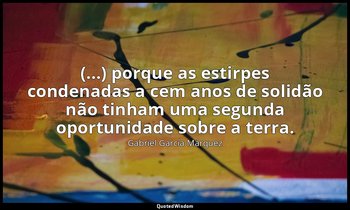 "(...) porque as estirpes condenadas a cem anos de solidão não tinham uma segund — Gabriel García Márquez