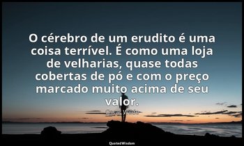 "O cérebro de um erudito é uma coisa terrível. É como uma loja de velharias, qua — Oscar Wilde
