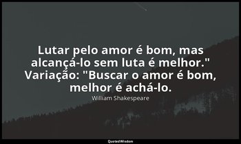 "Lutar pelo amor é bom, mas alcançá-lo sem luta é melhor." Variação: "Buscar o a — William Shakespeare