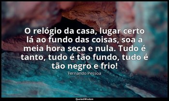 O relógio da casa, lugar certo lá ao fundo das coisas, soa a meia hora seca e nu — Fernando Pessoa