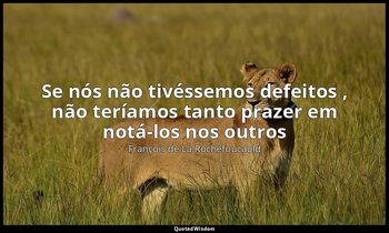 "Se nós não tivéssemos defeitos , não teríamos tanto prazer em notá-los nos outr — François de La Rochefoucauld