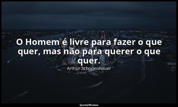 "O Homem é livre para fazer o que quer, mas não para querer o que quer." — Arthur Schopenhauer