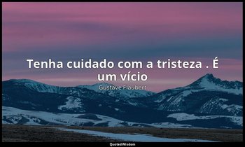 "Tenha cuidado com a tristeza . É um vício ". — Gustave Flaubert