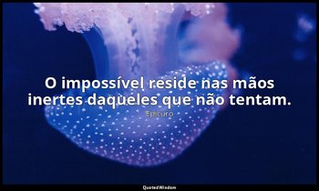 "O impossível reside nas mãos inertes daqueles que não tentam." — Epicuro