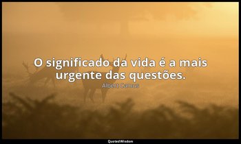 "O significado da vida é a mais urgente das questões." — Albert Camus