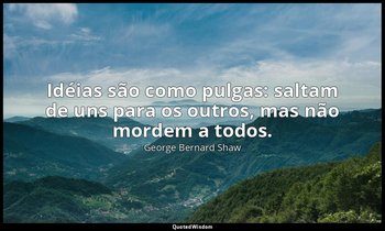 "Idéias são como pulgas: saltam de uns para os outros, mas não mordem a todos." — George Bernard Shaw