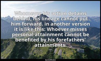 Whomever his action detains behind, his lineage cannot put him forward. in anoth — Ali