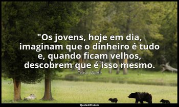 "Os jovens, hoje em dia, imaginam que o dinheiro é tudo e, quando ficam velhos,  — Oscar Wilde