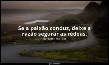 "Se a paixão conduz, deixe a razão segurar as rédeas." — Benjamin Franklin