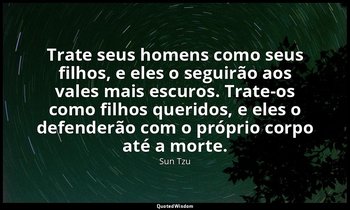 "Trate seus homens como seus filhos, e eles o seguirão aos vales mais escuros. T — Sun Tzu
