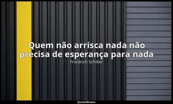 "Quem não arrisca nada não precisa de esperança para nada". — Friedrich Schiller