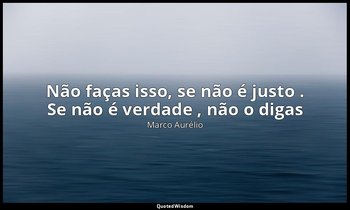 "Não faças isso, se não é justo . Se não é verdade , não o digas". — Marco Aurélio