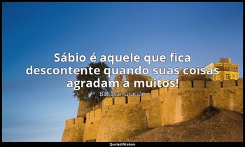"Sábio é aquele que fica descontente quando suas coisas agradam a muitos!" — Baltasar Gracián