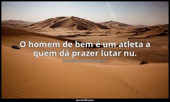 "O homem de bem é um atleta a quem dá prazer lutar nu." — Jean-Jacques Rousseau