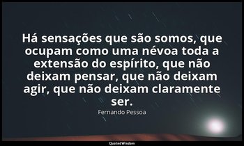 Há sensações que são somos, que ocupam como uma névoa toda a extensão do espírit — Fernando Pessoa