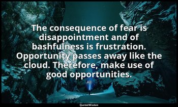 The consequence of fear is disappointment and of bashfulness is frustration. Opp — Ali