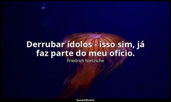 "Derrubar ídolos - isso sim, já faz parte do meu ofício." — Friedrich Nietzsche