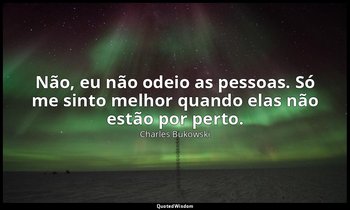 "Não, eu não odeio as pessoas. Só me sinto melhor quando elas não estão por pert — Charles Bukowski