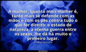 "A mulher, quanto mais mulher é, tanto mais se defende com as mãos e com os pés  — Friedrich Nietzsche