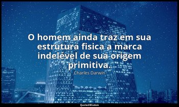 "O homem ainda traz em sua estrutura fisica a marca indelével de sua origem prim — Charles Darwin